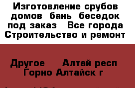 Изготовление срубов домов, бань, беседок под заказ - Все города Строительство и ремонт » Другое   . Алтай респ.,Горно-Алтайск г.